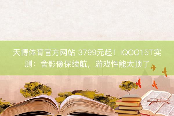 天博体育官方网站 3799元起！iQOO15T实测：舍影像保续航，游戏性能太顶了