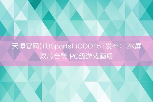 天博官网(TBSports) iQOO15T发布：2K屏双芯合璧 PC级游戏画质