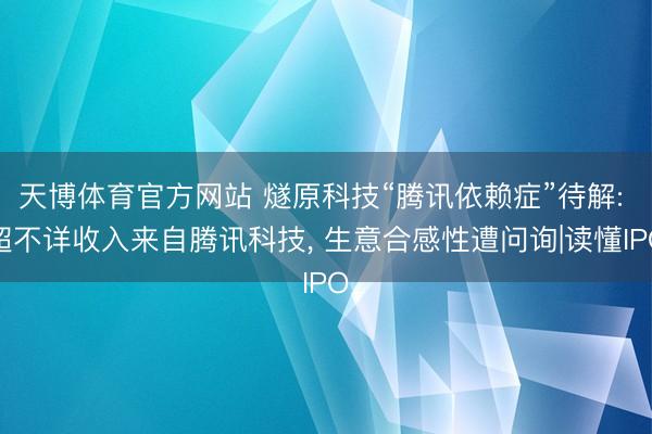 天博体育官方网站 燧原科技“腾讯依赖症”待解: 超不详收入来自腾讯科技， 生意合感性遭问询|读懂IPO