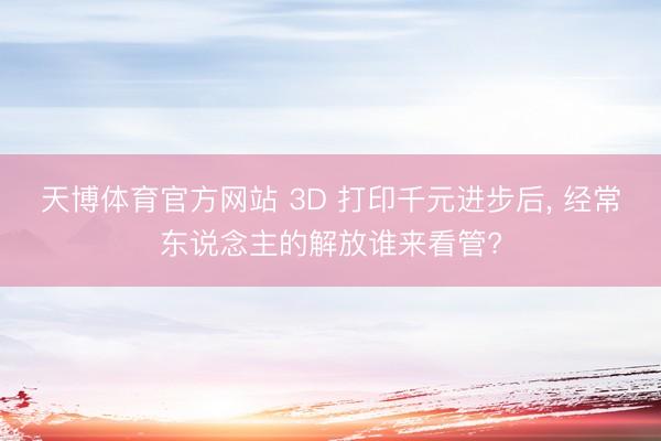 天博体育官方网站 3D 打印千元进步后， 经常东说念主的解放谁来看管?