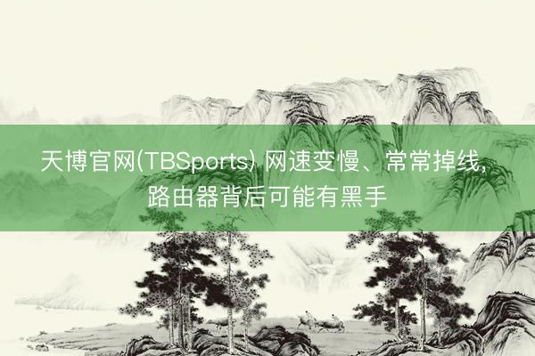 天博官网(TBSports) 网速变慢、常常掉线， 路由器背后可能有黑手