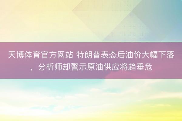 天博体育官方网站 特朗普表态后油价大幅下落，分析师却警示原油供应将趋垂危