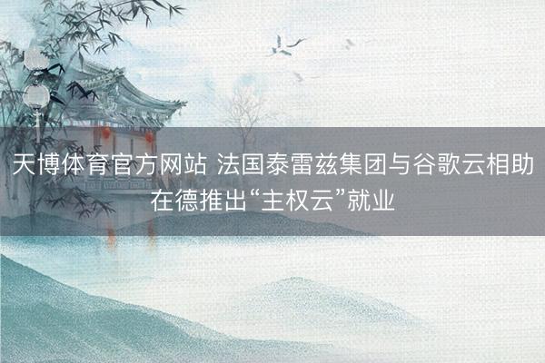 天博体育官方网站 法国泰雷兹集团与谷歌云相助在德推出“主权云”就业