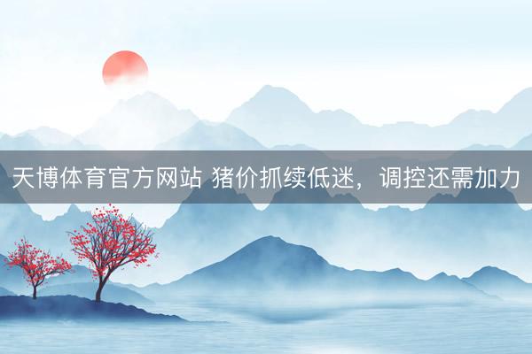 天博体育官方网站 猪价抓续低迷，调控还需加力
