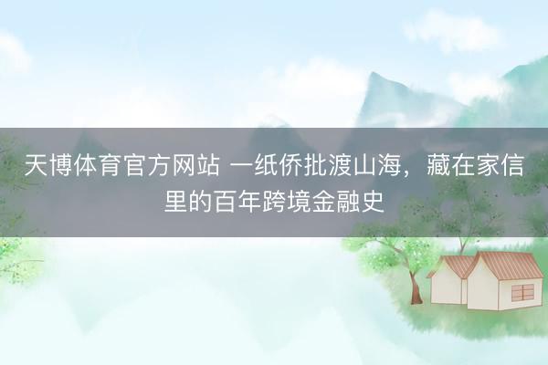 天博体育官方网站 一纸侨批渡山海，藏在家信里的百年跨境金融史