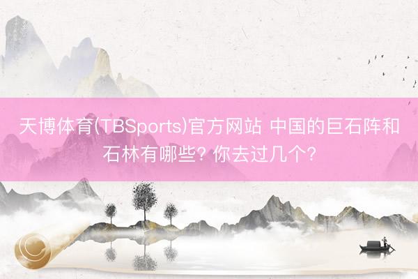 天博体育(TBSports)官方网站 中国的巨石阵和石林有哪些? 你去过几个?