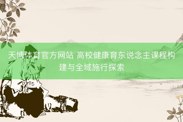 天博体育官方网站 高校健康育东说念主课程构建与全域施行探索