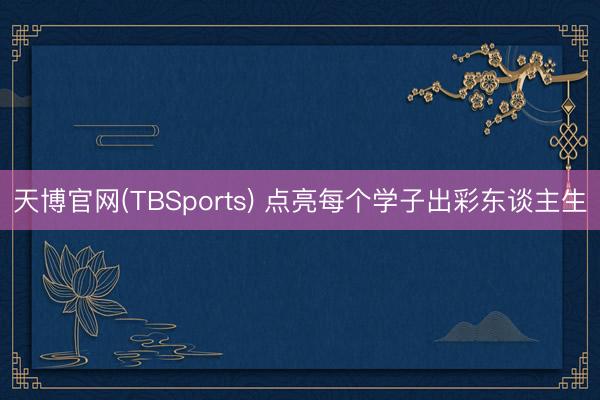 天博官网(TBSports) 点亮每个学子出彩东谈主生