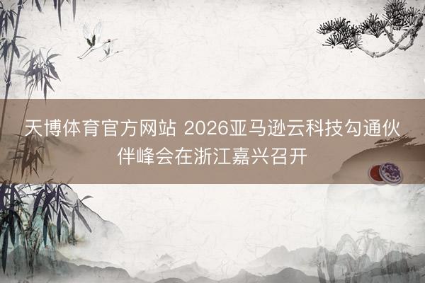天博体育官方网站 2026亚马逊云科技勾通伙伴峰会在浙江嘉兴召开