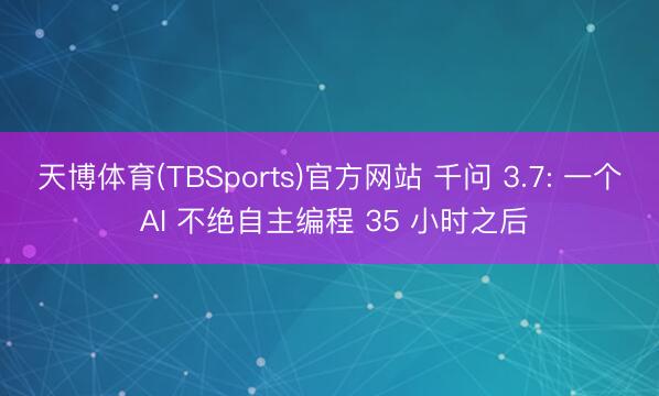 天博体育(TBSports)官方网站 千问 3.7: 一个 AI 不绝自主编程 35 小时之后