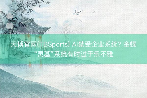 天博官网(TBSports) AI禁受企业系统? 金蝶“灵基”系统有时过于乐不雅
