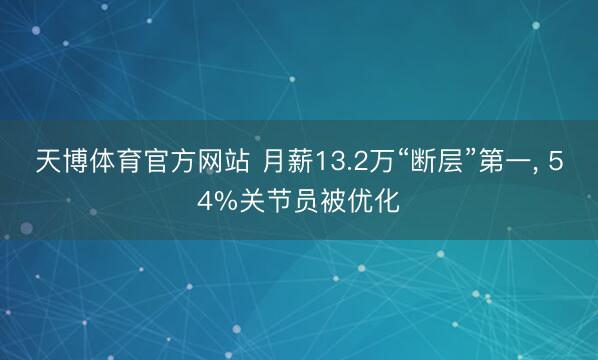 天博体育官方网站 月薪13.2万“断层”第一， 54%关节员被优化