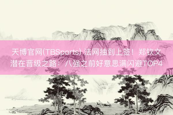 天博官网(TBSports) 法网抽到上签！郑钦文潜在晋级之路：八强之前好意思满闪避TOP4