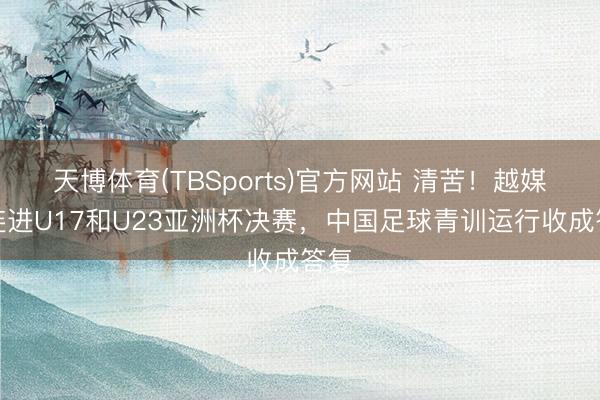 天博体育(TBSports)官方网站 清苦！越媒：连进U17和U23亚洲杯决赛，中国足球青训运行收成答复