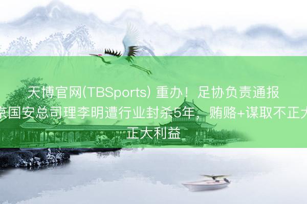 天博官网(TBSports) 重办！足协负责通报原北京国安总司理李明遭行业封杀5年，贿赂+谋取不正大利益