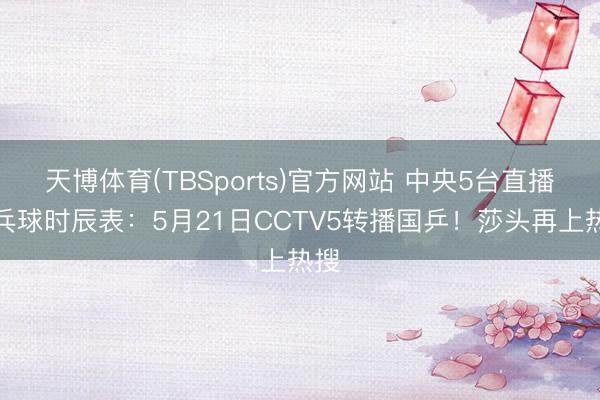 天博体育(TBSports)官方网站 中央5台直播乒乓球时辰表：5月21日CCTV5转播国乒！莎头再上热搜