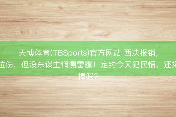 天博体育(TBSports)官方网站 西决报销，4次拉伤，但没东谈主悯恻雷霆！定约今天犯民愤，还捧吗？