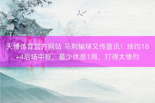 天博体育官方网站 马刺输球又传噩讯！场均18+4后场中枢，最少休息1周，打得太惨烈