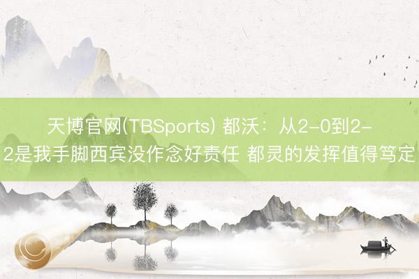 天博官网(TBSports) 都沃：从2-0到2-2是我手脚西宾没作念好责任 都灵的发挥值得笃定