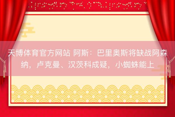 天博体育官方网站 阿斯：巴里奥斯将缺战阿森纳，卢克曼、汉茨科成疑，小蜘蛛能上
