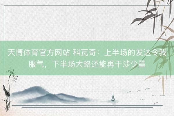 天博体育官方网站 科瓦奇：上半场的发达令我服气，下半场大略还能再干涉少量