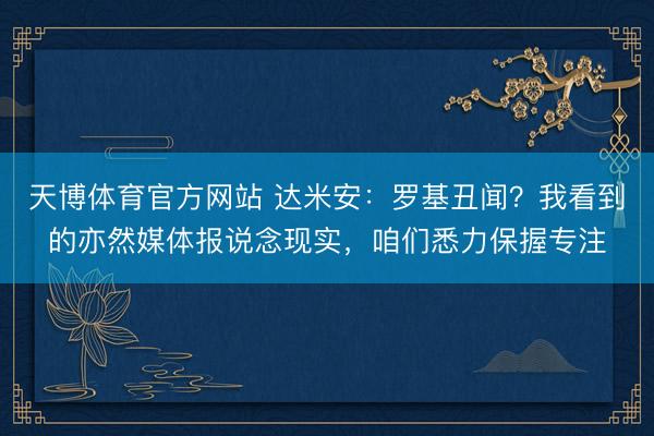 天博体育官方网站 达米安：罗基丑闻？我看到的亦然媒体报说念现实，咱们悉力保握专注