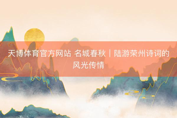天博体育官方网站 名城春秋｜陆游荣州诗词的风光传情