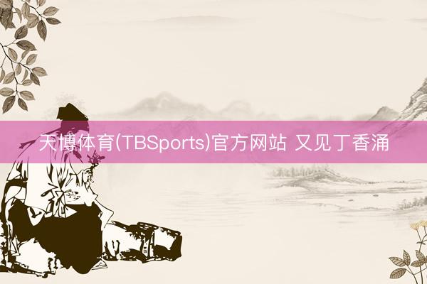 天博体育(TBSports)官方网站 又见丁香涌