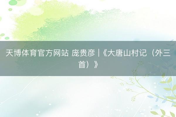 天博体育官方网站 庞贵彦 |《大唐山村记（外三首）》