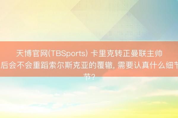 天博官网(TBSports) 卡里克转正曼联主帅以后会不会重蹈索尔斯克亚的覆辙， 需要认真什么细节?