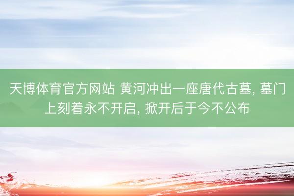 天博体育官方网站 黄河冲出一座唐代古墓， 墓门上刻着永不开启， 掀开后于今不公布
