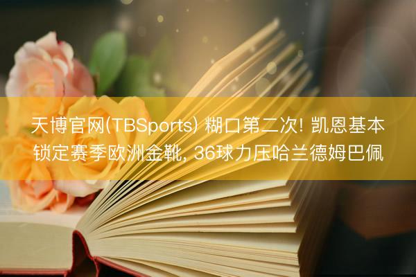 天博官网(TBSports) 糊口第二次! 凯恩基本锁定赛季欧洲金靴， 36球力压哈兰德姆巴佩