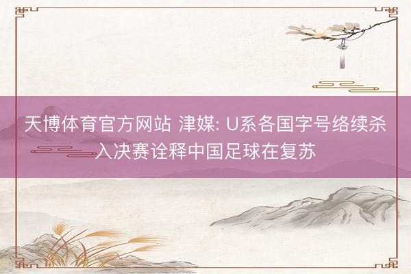 天博体育官方网站 津媒: U系各国字号络续杀入决赛诠释中国足球在复苏