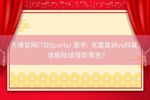 天博官网(TBSports) 意甲: 克雷莫纳vs科莫， 谁能陆续强势景色?
