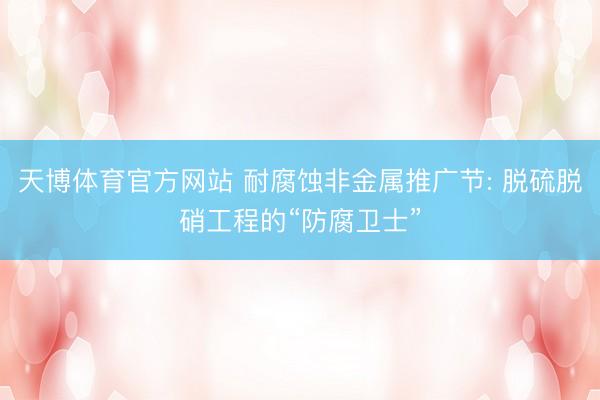 天博体育官方网站 耐腐蚀非金属推广节: 脱硫脱硝工程的“防腐卫士”