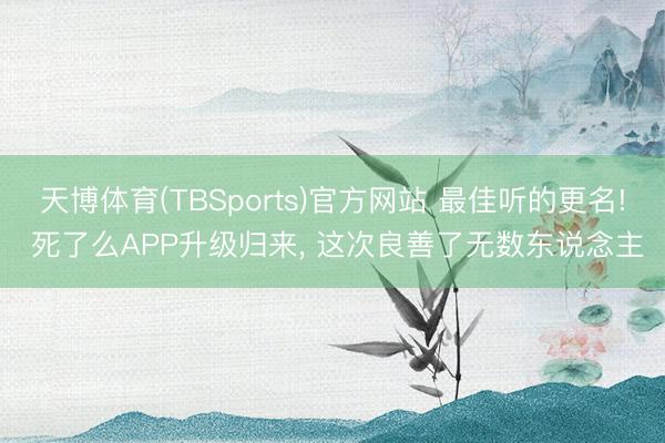 天博体育(TBSports)官方网站 最佳听的更名! 死了么APP升级归来， 这次良善了无数东说念主