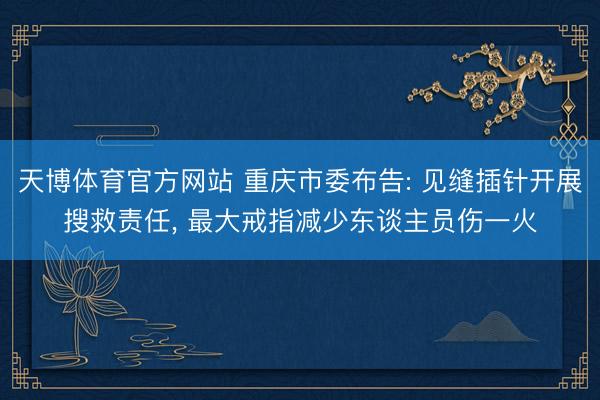 天博体育官方网站 重庆市委布告: 见缝插针开展搜救责任， 最大戒指减少东谈主员伤一火
