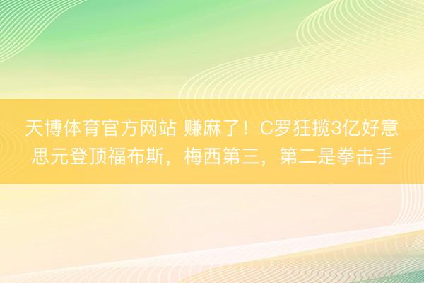 天博体育官方网站 赚麻了！C罗狂揽3亿好意思元登顶福布斯，梅西第三，第二是拳击手