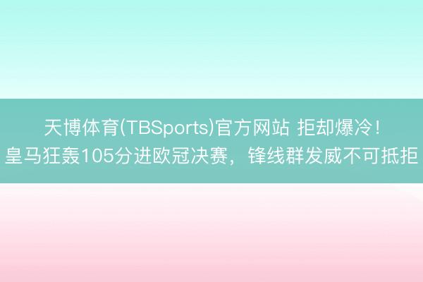 天博体育(TBSports)官方网站 拒却爆冷！皇马狂轰105分进欧冠决赛，锋线群发威不可抵拒