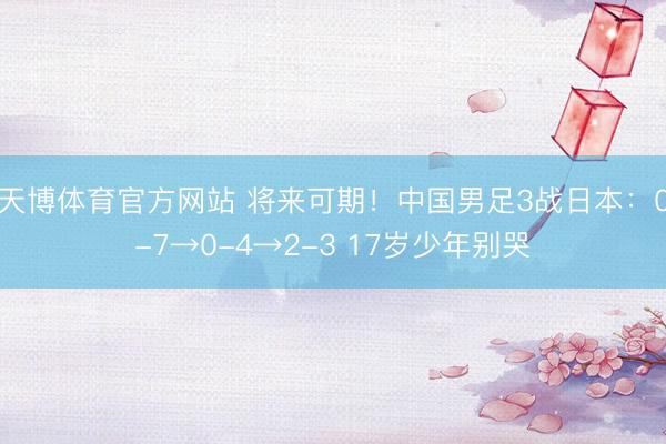 天博体育官方网站 将来可期！中国男足3战日本：0-7→0-4→2-3 17岁少年别哭