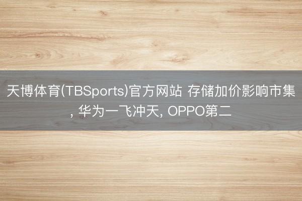 天博体育(TBSports)官方网站 存储加价影响市集， 华为一飞冲天， OPPO第二