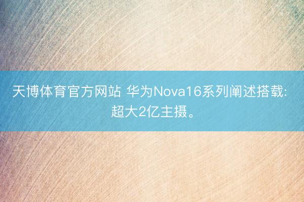 天博体育官方网站 华为Nova16系列阐述搭载: 超大2亿主摄。