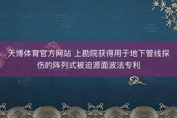 天博体育官方网站 上勘院获得用于地下管线探伤的阵列式被迫源面波法专利