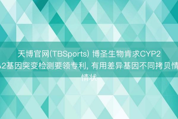 天博官网(TBSports) 博圣生物肯求CYP21A2基因突变检测要领专利， 有用差异基因不同拷贝情状