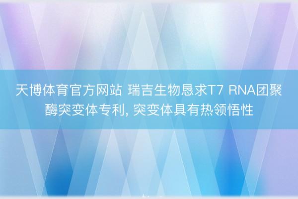 天博体育官方网站 瑞吉生物恳求T7 RNA团聚酶突变体专利， 突变体具有热领悟性