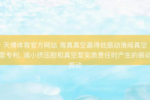 天博体育官方网站 海真真空赢得低振动滑阀真空泵专利， 减小挤压腔和真空泵实质责任时产生的振动