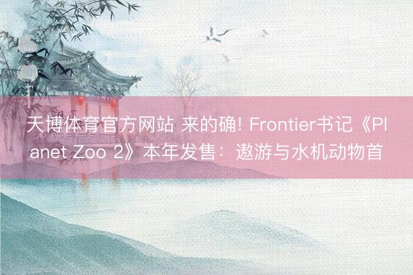 天博体育官方网站 来的确! Frontier书记《Planet Zoo 2》本年发售：遨游与水机动物首