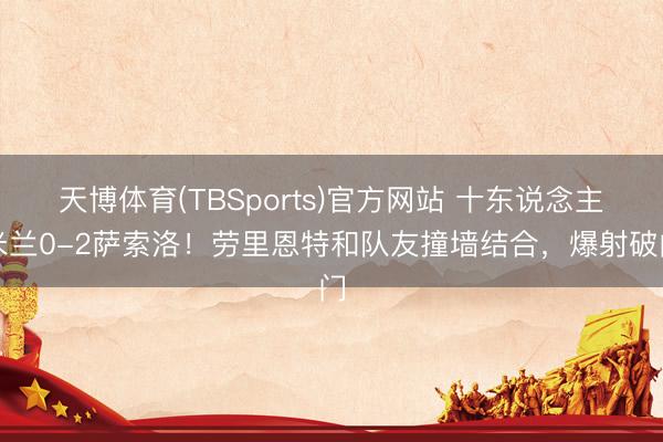 天博体育(TBSports)官方网站 十东说念主米兰0-2萨索洛！劳里恩特和队友撞墙结合，爆射破门