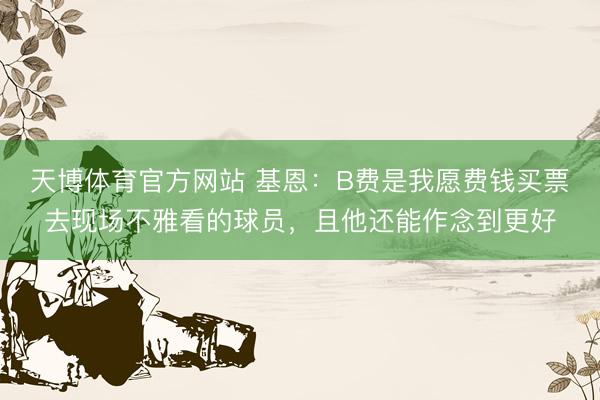 天博体育官方网站 基恩：B费是我愿费钱买票去现场不雅看的球员，且他还能作念到更好