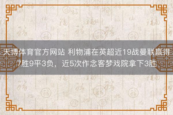 天博体育官方网站 利物浦在英超近19战曼联赢得7胜9平3负，近5次作念客梦戏院拿下3胜